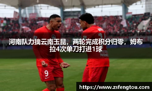 河南队力擒云南玉昆，两轮完成积分归零，姆布拉4次单刀打进1球