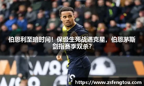 伯恩利至暗时间！保级生死战遇克星，伯恩茅斯剑指赛季双杀？